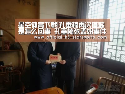 星空体育下载|孔垂楠再次道歉是怎么回事 孔垂楠张孟妍事件始末(图1) 星空体育app