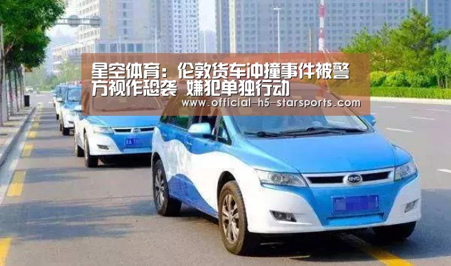 星空体育:伦敦货车冲撞事件被警方视作恐袭 嫌犯单独行动(图1) 星空体育官网